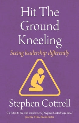 Hit the Ground Kneeling: Seeing Leadership Differently by Cottrell, Stephen