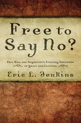 Free to Say No?: Free Will and Augustine's Evolving Doctrines of Grace and Election by Jenkins, Eric L.
