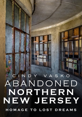 Abandoned Northern New Jersey: Homage to Lost Dreams by Vasko, Cindy