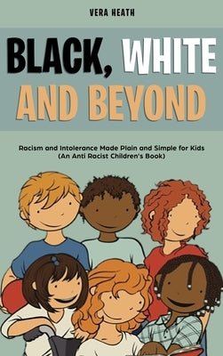 Black, White and Beyond: Racism and Intolerance Made Plain and Simple for Kids (An Anti-racist Children's Book) by Heath, Vera