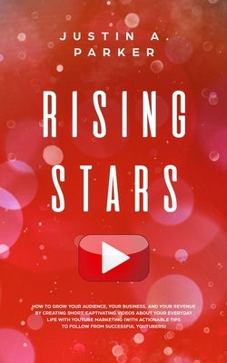 Rising Stars: How To Grow Your Audience, Your Business, And Your Revenue By Creating Short, Captivating Videos About Your Everyday L by Parker, Justin a.