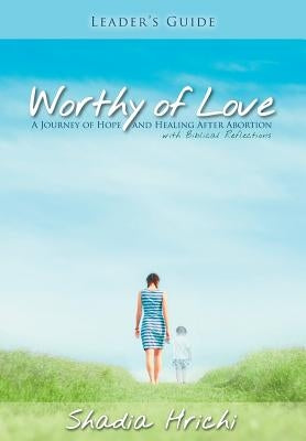 Worthy of Love - Leader's Guide: A Journey of Hope and Healing After Abortion by Hrichi, Shadia