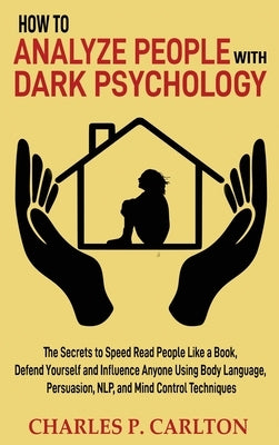 How to Analyze People with Dark Psychology: The Secrets to Speed Read People Like a Book, Defend Yourself and Influence Anyone Using Body Language, Pe by Carlton, Charles P.