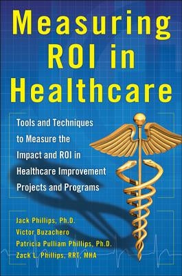 Measuring Roi in Healthcare: Tools and Techniques to Measure the Impact and Roi in Healthcare Improvement Projects and Programs: Tools and Techniques by Phillips, Jack