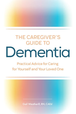The Caregiver's Guide to Dementia: Practical Advice for Caring for Yourself and Your Loved One by Weatherill, Gail, RN Caed