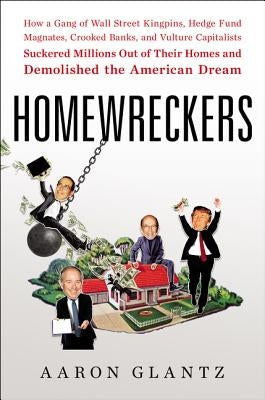 Homewreckers: How a Gang of Wall Street Kingpins, Hedge Fund Magnates, Crooked Banks, and Vulture Capitalists Suckered Millions Out by Glantz, Aaron