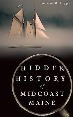 Hidden History of Midcoast Maine by Higgins, Patricia M.