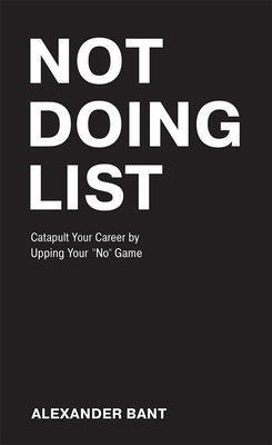 Not Doing List: Catapult Your Career by Upping Your "no" Game by Bant, Alexander