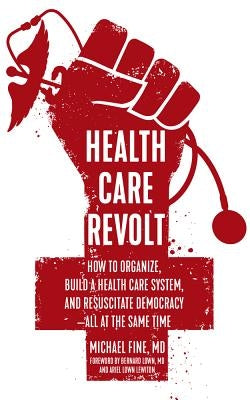 Health Care Revolt: How to Organize, Build a Health Care System, and Resuscitate Democracy--All at the Same Time by Fine, Michael