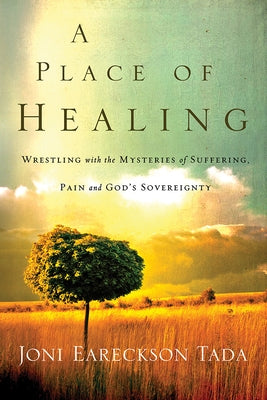 A Place of Healing: Wrestling with the Mysteries of Suffering, Pain, and God's Sovereignty by Tada, Joni Eareckson