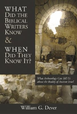 What Did the Biblical Writers Know and When Did They Know It?: What Archeology Can Tell Us about the Reality of Ancient Israel by Dever, William G.