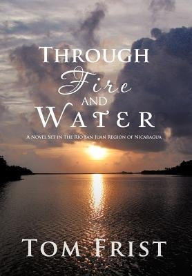 Through Fire and Water: A Novel Set in the Rio San Juan Region of Nicaragua by Frist, Tom
