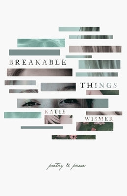 Breakable Things: Poetry and Prose by Wismer, Katie