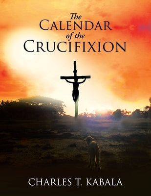 The Calendar of the Crucifixion by Kabala, Charles T.
