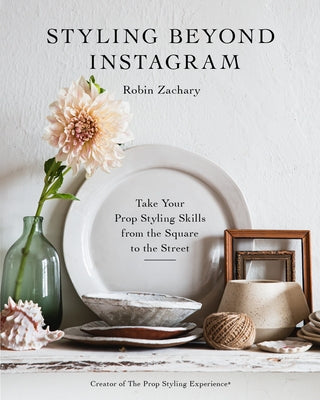 Styling Beyond Instagram: Take Your Prop Styling Skills from the Square to the Street by Zachary, Robin