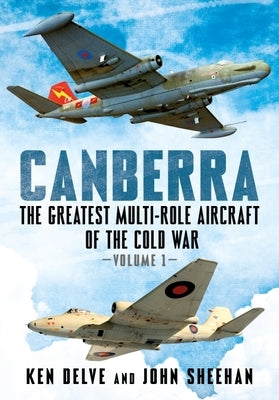 Canberra: The Greatest Multi-Role Aircraft of the Cold War Volume 1 by Delve, Ken