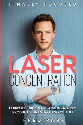 Finally Focused: Laser Concentration - Learn The Trick To Become Incredibly Productive In Everything You Do by Park, Fred