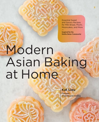 Modern Asian Baking at Home: Essential Sweet and Savory Recipes for Milk Bread, Mooncakes, Mochi, and More; Inspired by the Subtle Asian Baking Com by Lieu, Kat