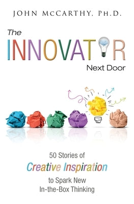 The Innovator Next Door: 50 Stories of Creative Inspiration to Spark New In-the-Box Thinking by McCarthy, John
