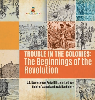 Trouble in the Colonies: The Beginnings of the Revolution - U.S. Revolutionary Period - History 4th Grade - Children's American Revolution Hist by Baby Professor