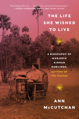 The Life She Wished to Live: A Biography of Marjorie Kinnan Rawlings, Author of the Yearling by McCutchan, Ann