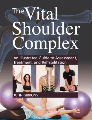 The Vital Shoulder Complex: An Illustrated Guide to Assessment, Treatment, and Rehabilitation by Gibbons, John