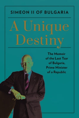 A Unique Destiny: The Memoir of the Last Tsar of Bulgaria, Prime Minister of a Republic by Simeon II of Bulgaria