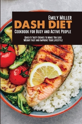 Dash Diet Cookbook for Busy and Active People: Quick & Tasty Dishes to Make You Lose Weight Fast and Improve Your Lifestyle by Miller, Emily