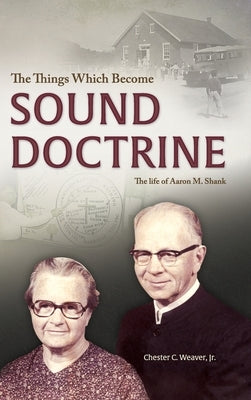 The Things Which Become Sound Doctrine: The life of Aaron M. Shank by Weaver, Chester C.