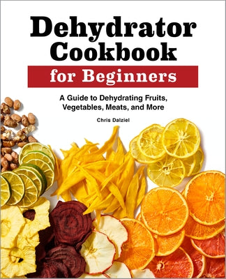 Dehydrator Cookbook for Beginners: A Guide to Dehydrating Fruits, Vegetables, Meats, and More by Dalziel, Chris