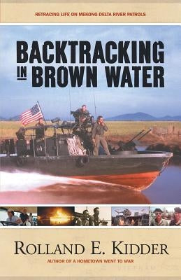 Backtracking in Brown Water: Retracing Life on Mekong Delta River Patrols by Kidder, Rolland E.
