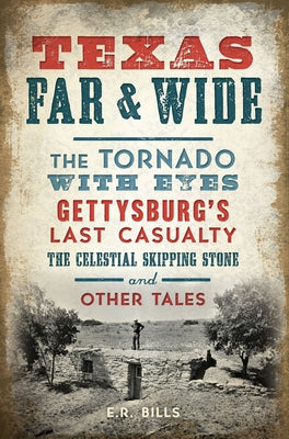 Texas Far and Wide: The Tornado with Eyes, Gettysburg's Last Casualty, the Celestial Skipping Stone and Other Tales by Bills, E. R.