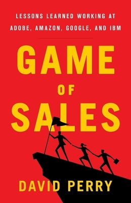 Game of Sales: Lessons Learned Working at Adobe, Amazon, Google, and IBM by Perry, David