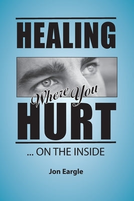 Healing Where You Hurt ... On the Inside by Eargle, Jon