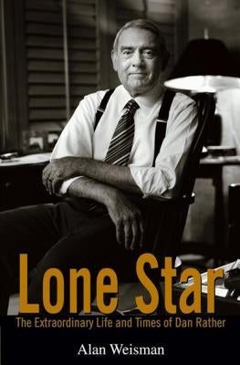 Lone Star: The Extraordinary Life and Times of Dan Rather by Weisman, Alan