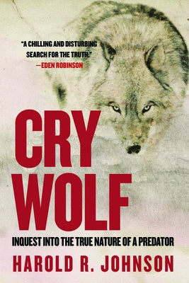 Cry Wolf: Inquest Into the True Nature of a Predator by Johnson, Harold R.