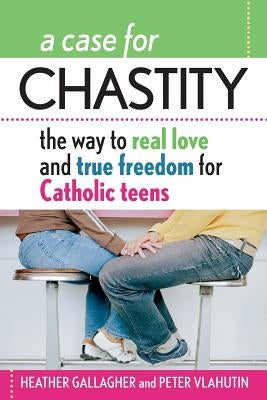 A Case for Chastity: The Way to Real Love and True Freedom for Catholic Teens; An A to Z Guide by Gallagher, Heather