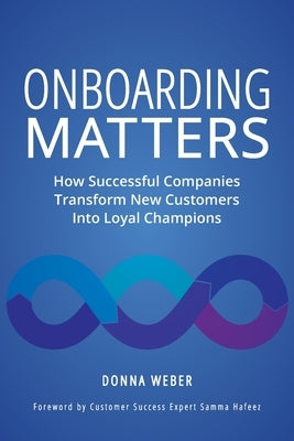 Onboarding Matters: How Successful Companies Transform New Customers Into Loyal Champions by Weber, Donna