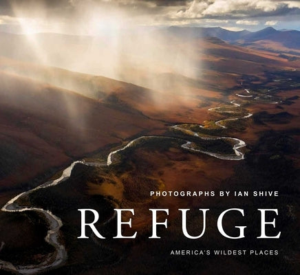 Refuge: America's Wildest Places Explore the National Wildlife Refuge System Including Kodiak, Palmyra Atoll, Rocky Mountains, by Shive, Ian