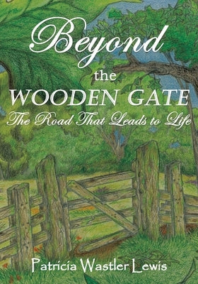 Beyond the Wooden Gate: The Road That Leads to Life by Lewis, Patricia Wastler