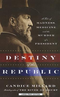 Destiny of the Republic: A Tale of Madness, Medicine, and the Murder of a President by Millard, Candice