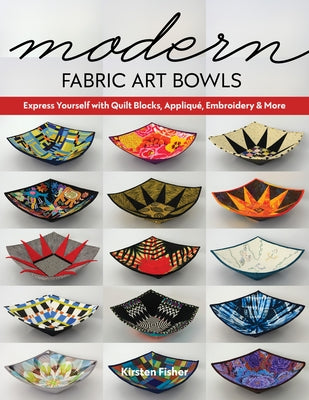 Modern Fabric Art Bowls: Express Yourself with Quilt Blocks, Appliqué, Embroidery & More by Fisher, Kirsten