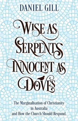 Wise as Serpents; Innocent as Doves: The Marginalisation of Christianity in Australia & How the Church Should Respond by Gill, Daniel