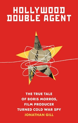 Hollywood Double Agent: The True Tale of Boris Morros, Film Producer Turned Cold War Spy by Gill, Jonathan