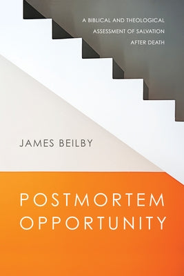 Postmortem Opportunity: A Biblical and Theological Assessment of Salvation After Death by Beilby, James
