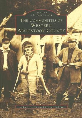 The Communities of Western Aroostook County by Greaves, Jackie