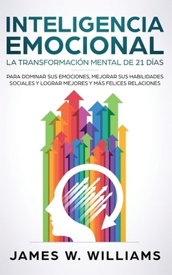 Inteligencia Emocional: La transformación mental de 21 días para dominar sus emociones, mejorar sus habilidades sociales y lograr mejores y má by W. Williams, James