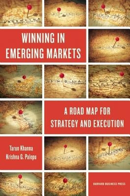 Winning in Emerging Markets: A Road Map for Strategy and Execution by Khanna, Tarun