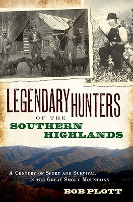 Legendary Hunters of the Southern Highlands: A Century of Sport and Survival in the Great Smoky Mountains by Plott, Bob