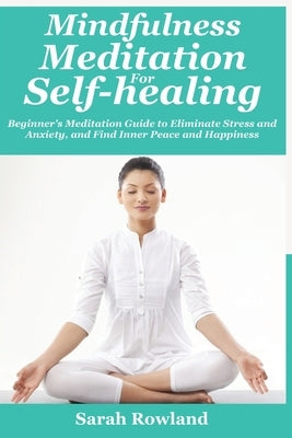 Mindfulness Meditation for Self-Healing: Beginner's Meditation Guide to Eliminate Stress, Anxiety and Depression, and Find Inner Peace and Happiness by Rowland, Sarah